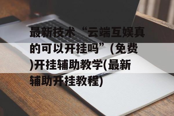 最新技术“云端互娱真的可以开挂吗”(免费)开挂辅助教学(最新辅助开挂教程)