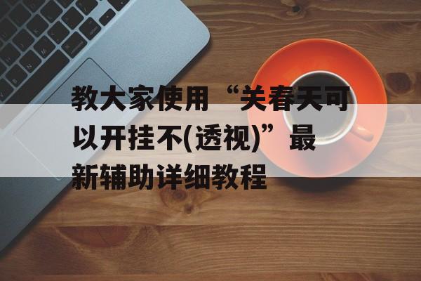 教大家使用“关春天可以开挂不(透视)”最新辅助详细教程