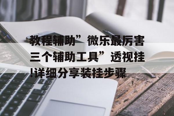 教程辅助”微乐最厉害三个辅助工具”透视挂!详细分享装挂步骤