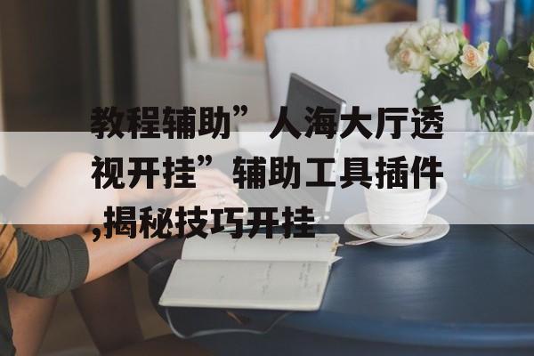 教程辅助”人海大厅透视开挂”辅助工具插件,揭秘技巧开挂
