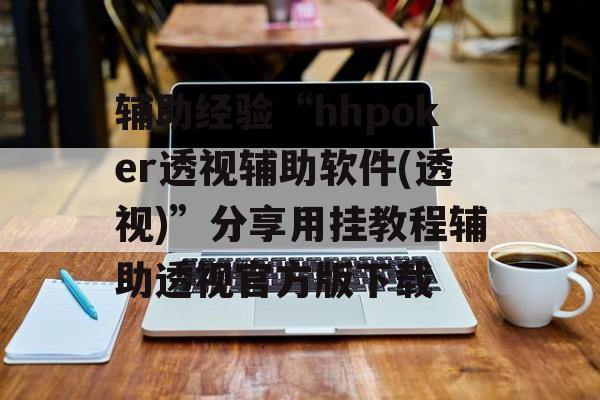 辅助经验“hhpoker透视辅助软件(透视)”分享用挂教程辅助透视官方版下载
