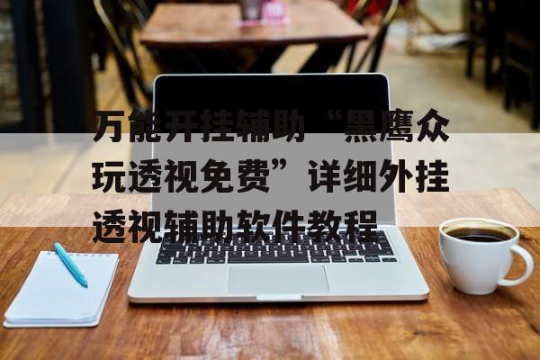 万能开挂辅助“黑鹰众玩透视免费”详细外挂透视辅助软件教程