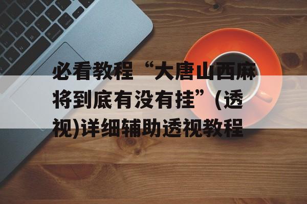 必看教程“大唐山西麻将到底有没有挂”(透视)详细辅助透视教程