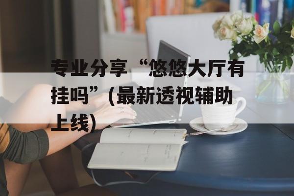 专业分享“悠悠大厅有挂吗”(最新透视辅助上线)