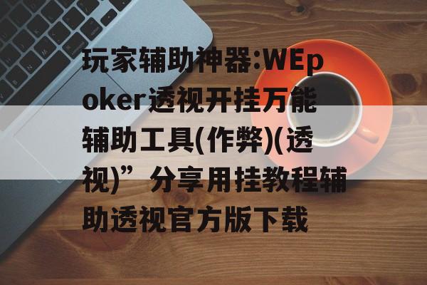 玩家辅助神器:WEpoker透视开挂万能辅助工具(作弊)(透视)”分享用挂教程辅助透视官方版下载