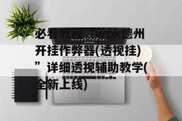 必看教程“wpk德州开挂作弊器(透视挂)”详细透视辅助教学(全新上线) 必看教程“wpk德州开挂作弊器(透视挂)”详细透视辅助教学(全新上线)