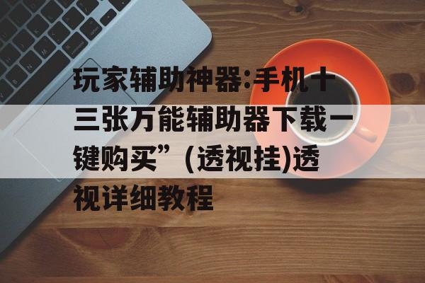 玩家辅助神器:手机十三张万能辅助器下载一键购买”(透视挂)透视详细教程