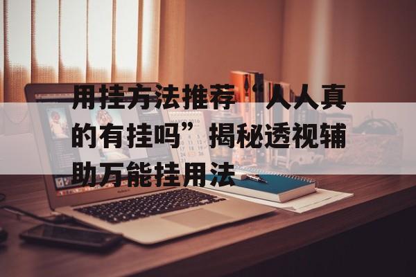 用挂方法推荐“人人真的有挂吗”揭秘透视辅助万能挂用法 用挂方法推荐“人人真的有挂吗”揭秘透视辅助万能挂用法