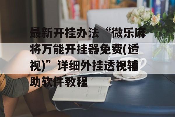 最新开挂办法“微乐麻将万能开挂器免费(透视)”详细外挂透视辅助软件教程
