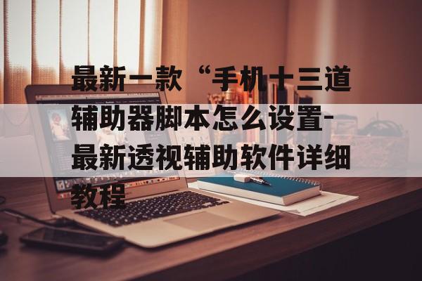 最新一款“手机十三道辅助器脚本怎么设置-最新透视辅助软件详细教程 最新一款“手机十三道辅助器脚本怎么设置-最新透视辅助软件详细教程