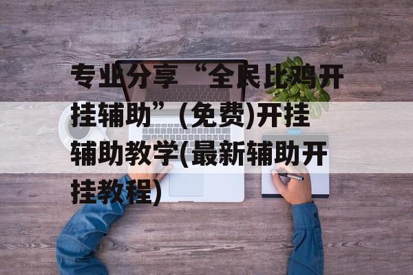 专业分享“全民比鸡开挂辅助”(免费)开挂辅助教学(最新辅助开挂教程)