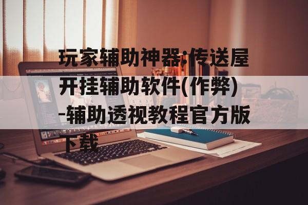 玩家辅助神器:传送屋开挂辅助软件(作弊)-辅助透视教程官方版下载