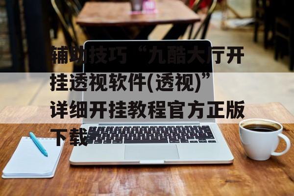 辅助技巧“九酷大厅开挂透视软件(透视)”详细开挂教程官方正版下载