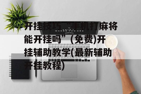 开挂技巧“手机打麻将能开挂吗”(免费)开挂辅助教学(最新辅助开挂教程)