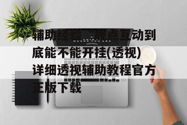 辅助经验“靓点互动到底能不能开挂(透视)详细透视辅助教程官方正版下载