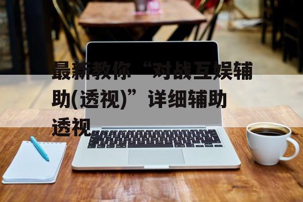 最新教你“对战互娱辅助(透视)”详细辅助透视 最新教你“对战互娱辅助(透视)”详细辅助透视