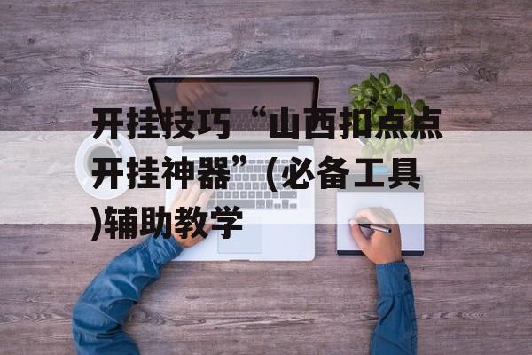 开挂技巧“山西扣点点开挂神器”(必备工具)辅助教学 开挂技巧“山西扣点点开挂神器”(必备工具)辅助教学