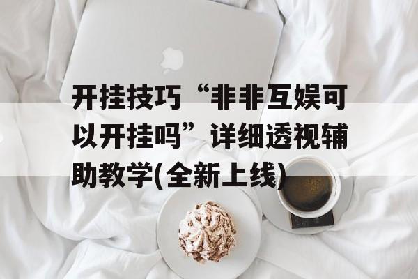 开挂技巧“非非互娱可以开挂吗”详细透视辅助教学(全新上线) 开挂技巧“非非互娱可以开挂吗”详细透视辅助教学(全新上线)