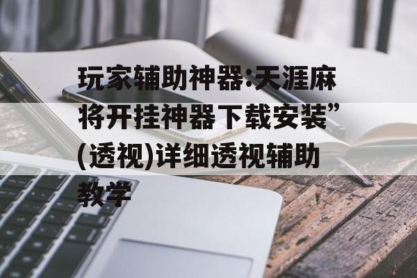 玩家辅助神器:天涯麻将开挂神器下载安装”(透视)详细透视辅助教学 玩家辅助神器:天涯麻将开挂神器下载安装”(透视)详细透视辅助教学