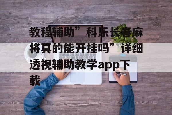 教程辅助”科乐长春麻将真的能开挂吗”详细透视辅助教学app下载
