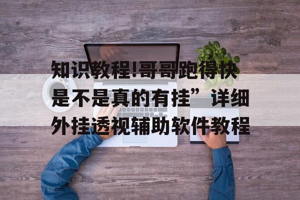 知识教程!哥哥跑得快是不是真的有挂”详细外挂透视辅助软件教程