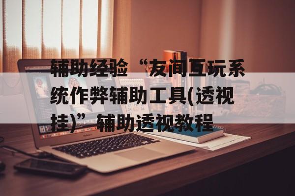 辅助经验“友间互玩系统作弊辅助工具(透视挂)”辅助透视教程