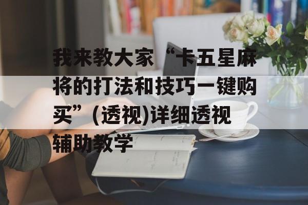 我来教大家“卡五星麻将的打法和技巧一键购买”(透视)详细透视辅助教学