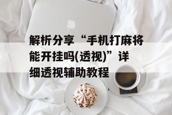 解析分享“手机打麻将能开挂吗(透视)”详细透视辅助教程