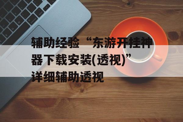 辅助经验“东游开挂神器下载安装(透视)”详细辅助透视