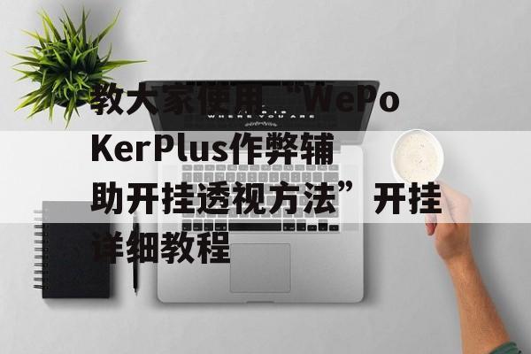 教大家使用“WePoKerPlus作弊辅助开挂透视方法”开挂详细教程 教大家使用“WePoKerPlus作弊辅助开挂透视方法”开挂详细教程