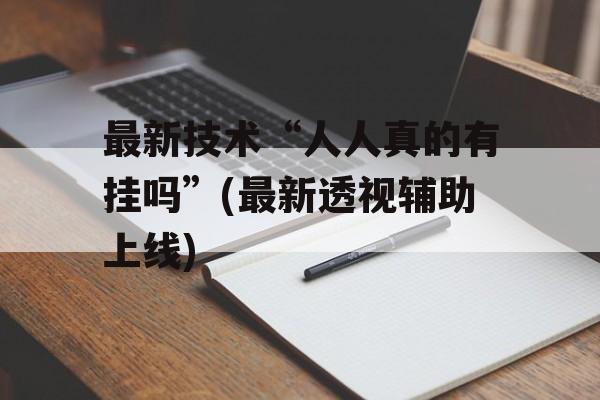 最新技术“人人真的有挂吗”(最新透视辅助上线)