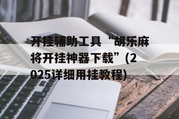 开挂辅助工具“胡乐麻将开挂神器下载”(2025详细用挂教程)