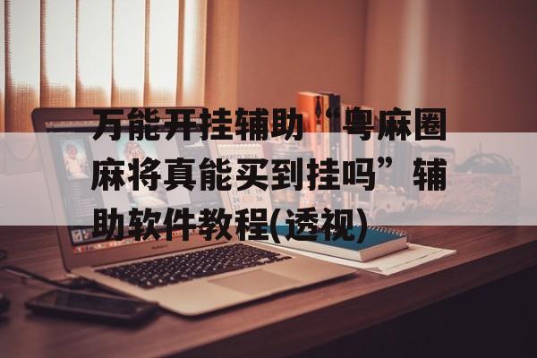 万能开挂辅助“粤麻圈麻将真能买到挂吗”辅助软件教程(透视)