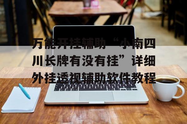万能开挂辅助“小南四川长牌有没有挂”详细外挂透视辅助软件教程