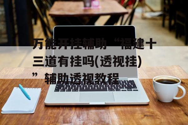 万能开挂辅助“福建十三道有挂吗(透视挂)”辅助透视教程
