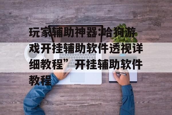 玩家辅助神器:哈狗游戏开挂辅助软件透视详细教程”开挂辅助软件教程