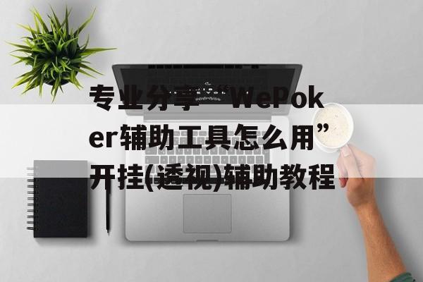 专业分享“WePoker辅助工具怎么用”开挂(透视)辅助教程