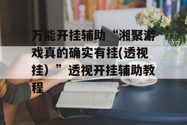 万能开挂辅助“湘聚游戏真的确实有挂(透视挂）”透视开挂辅助教程