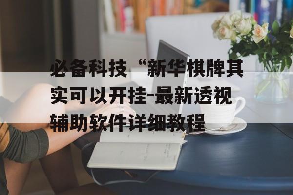 必备科技“新华棋牌其实可以开挂-最新透视辅助软件详细教程 必备科技“新华棋牌其实可以开挂-最新透视辅助软件详细教程