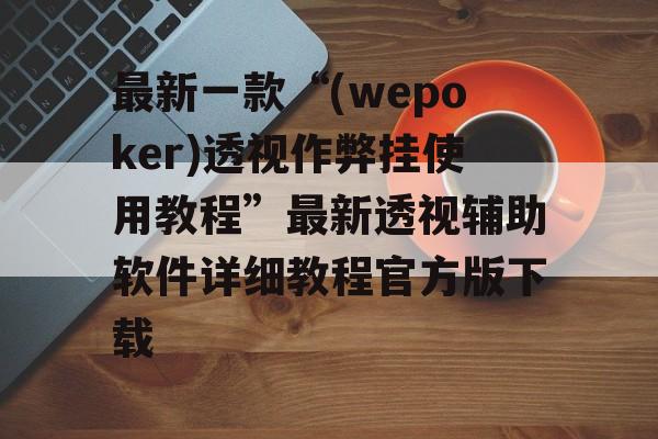 最新一款“(wepoker)透视作弊挂使用教程”最新透视辅助软件详细教程官方版下载