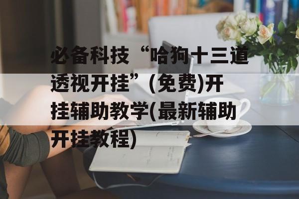 必备科技“哈狗十三道透视开挂”(免费)开挂辅助教学(最新辅助开挂教程) 必备科技“哈狗十三道透视开挂”(免费)开挂辅助教学(最新辅助开挂教程)