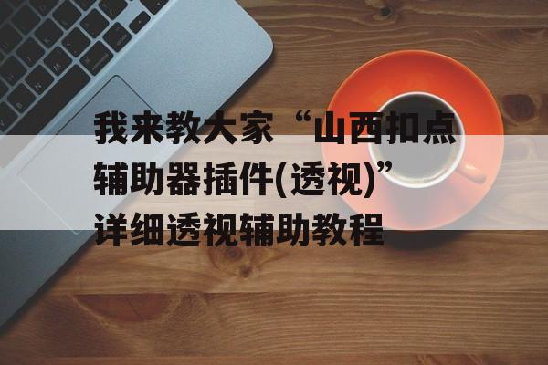 我来教大家“山西扣点辅助器插件(透视)”详细透视辅助教程 我来教大家“山西扣点辅助器插件(透视)”详细透视辅助教程