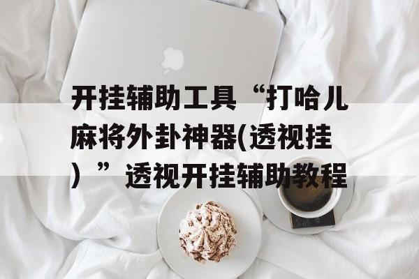 开挂辅助工具“打哈儿麻将外卦神器(透视挂）”透视开挂辅助教程