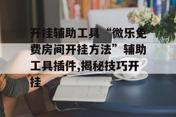 开挂辅助工具“微乐免费房间开挂方法”辅助工具插件,揭秘技巧开挂 开挂辅助工具“微乐免费房间开挂方法”辅助工具插件,揭秘技巧开挂