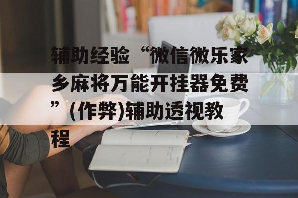 辅助经验“微信微乐家乡麻将万能开挂器免费”(作弊)辅助透视教程