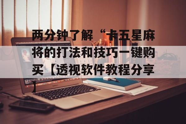两分钟了解“卡五星麻将的打法和技巧一键购买【透视软件教程分享】