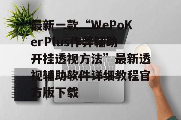 最新一款“WePoKerPlus作弊辅助开挂透视方法”最新透视辅助软件详细教程官方版下载