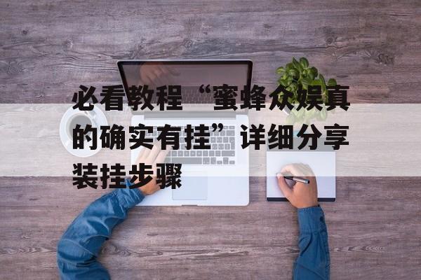 必看教程“蜜蜂众娱真的确实有挂”详细分享装挂步骤 必看教程“蜜蜂众娱真的确实有挂”详细分享装挂步骤