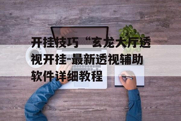 开挂技巧“玄龙大厅透视开挂-最新透视辅助软件详细教程
