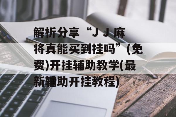 解析分享“J J 麻将真能买到挂吗”(免费)开挂辅助教学(最新辅助开挂教程)